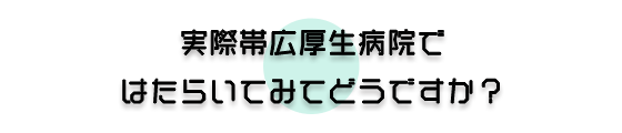 実際帯広厚生病院ではたらいてみてどうですか？